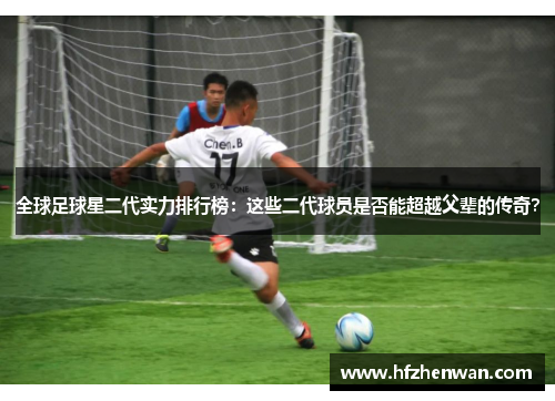 全球足球星二代实力排行榜：这些二代球员是否能超越父辈的传奇？
