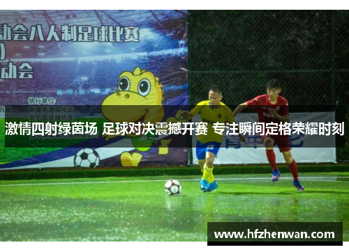 激情四射绿茵场 足球对决震撼开赛 专注瞬间定格荣耀时刻