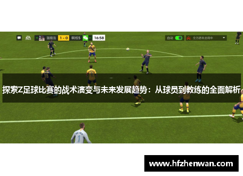 探索Z足球比赛的战术演变与未来发展趋势：从球员到教练的全面解析